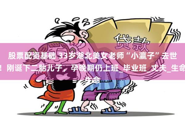 股票配资基础 33岁湖北美女老师“小瀛子”去世！刚诞下二胎儿子，孕晚期仍上班_毕业班_丈夫_生命
