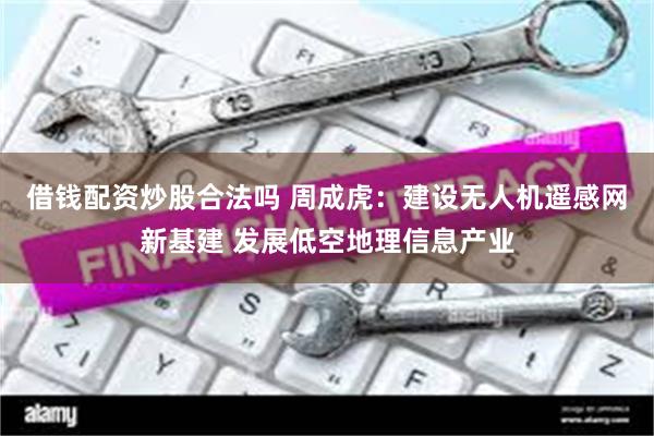 借钱配资炒股合法吗 周成虎：建设无人机遥感网新基建 发展低空地理信息产业