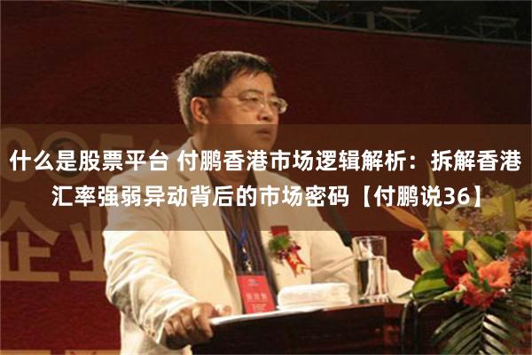 什么是股票平台 付鹏香港市场逻辑解析：拆解香港汇率强弱异动背后的市场密码【付鹏说36】