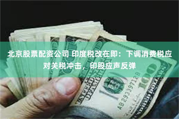 北京股票配资公司 印度税改在即：下调消费税应对关税冲击，印股应声反弹