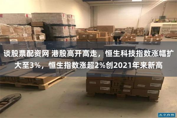 谈股票配资网 港股高开高走，恒生科技指数涨幅扩大至3%，恒生指数涨超2%创2021年来新高