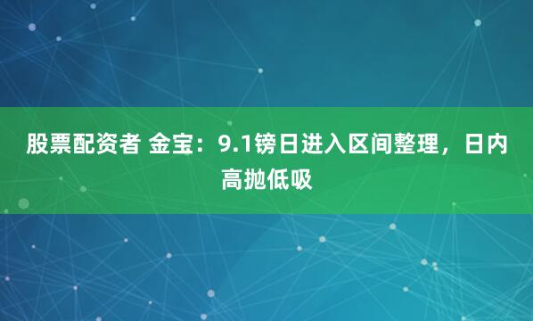 股票配资者 金宝：9.1镑日进入区间整理，日内高抛低吸
