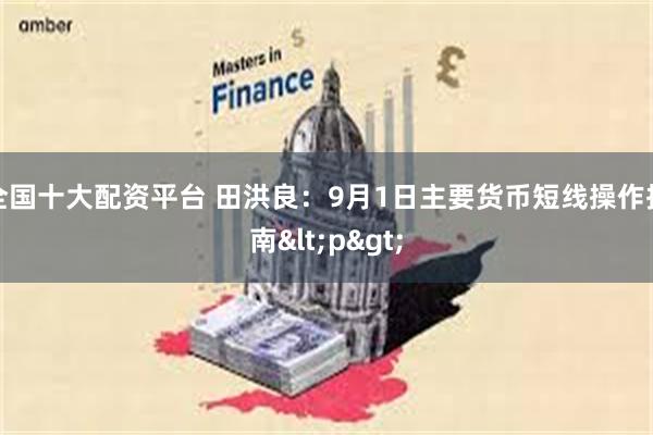 全国十大配资平台 田洪良：9月1日主要货币短线操作指南<p>
