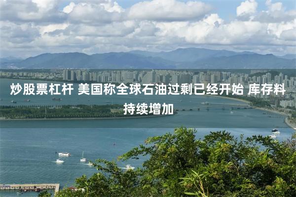 炒股票杠杆 美国称全球石油过剩已经开始 库存料持续增加