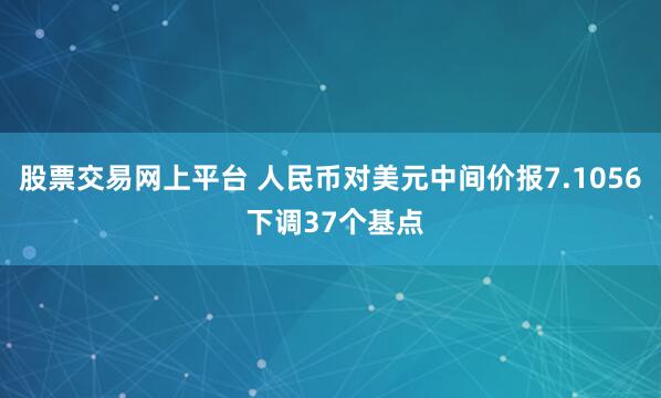 股票交易网上平台 人民币对美元中间价报7.1056 下调37个基点