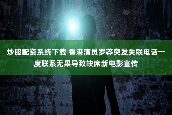 炒股配资系统下载 香港演员罗莽突发失联电话一度联系无果导致缺席新电影宣传