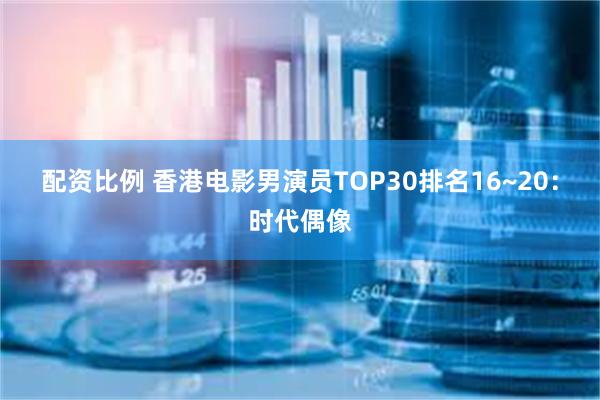 配资比例 香港电影男演员TOP30排名16~20：时代偶像
