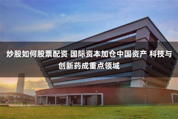 炒股如何股票配资 国际资本加仓中国资产 科技与创新药成重点领域