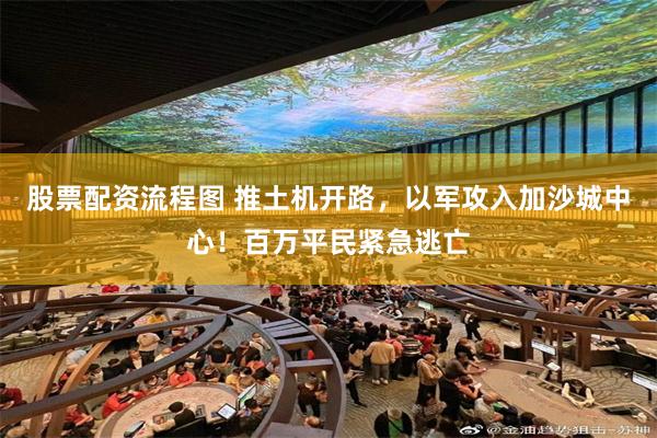 股票配资流程图 推土机开路，以军攻入加沙城中心！百万平民紧急逃亡