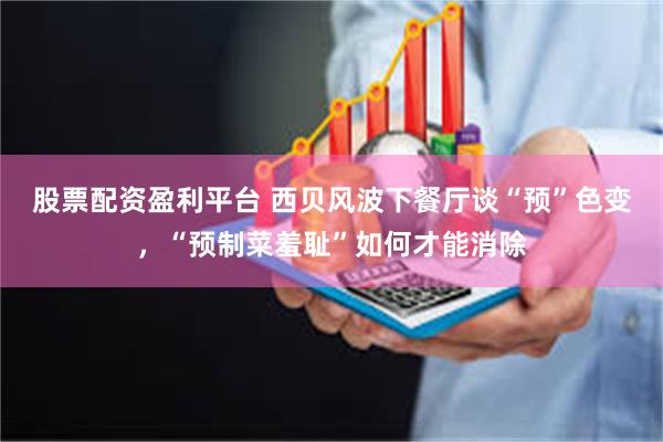股票配资盈利平台 西贝风波下餐厅谈“预”色变，“预制菜羞耻”如何才能消除