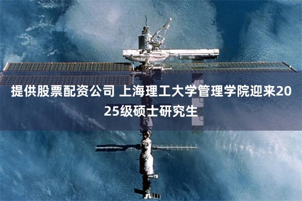 提供股票配资公司 上海理工大学管理学院迎来2025级硕士研究生