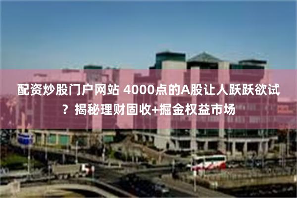 配资炒股门户网站 4000点的A股让人跃跃欲试?揭秘理财固收+掘金权益市场