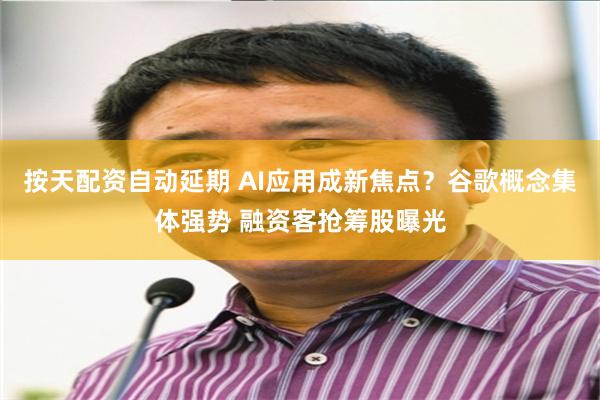 按天配资自动延期 AI应用成新焦点？谷歌概念集体强势 融资客抢筹股曝光