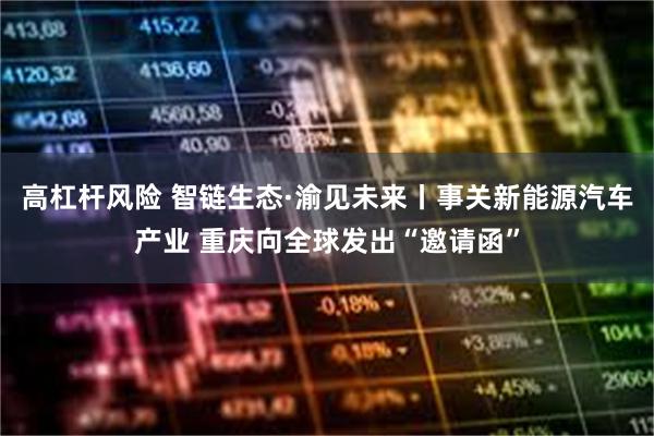 高杠杆风险 智链生态·渝见未来丨事关新能源汽车产业 重庆向全球发出“邀请函”