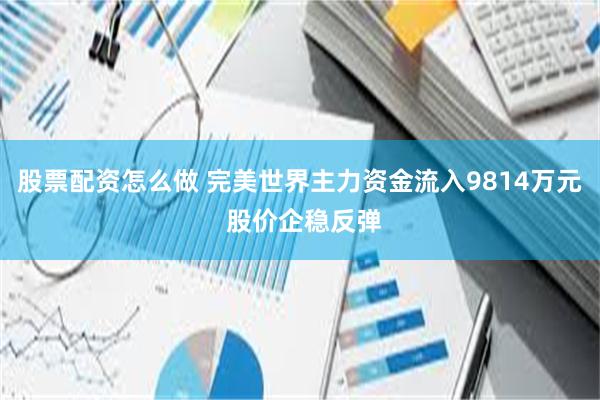 股票配资怎么做 完美世界主力资金流入9814万元 股价企稳反弹