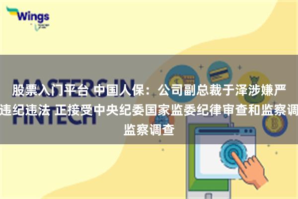股票入门平台 中国人保:公司副总裁于泽涉嫌严重违纪违法 正接受中央纪委国家监委纪律审查和监察调查