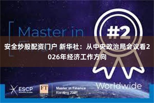安全炒股配资门户 新华社：从中央政治局会议看2026年经济工作方向