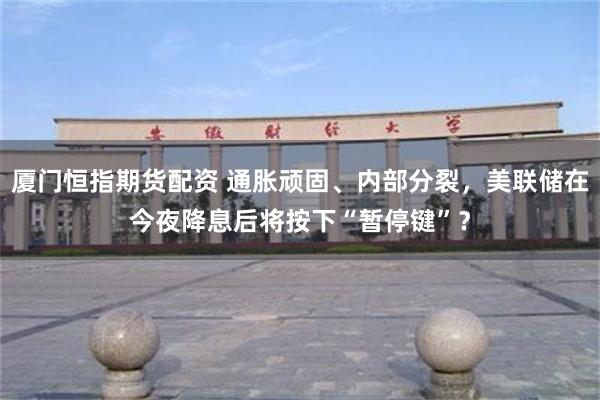 厦门恒指期货配资 通胀顽固、内部分裂，美联储在今夜降息后将按下“暂停键”？