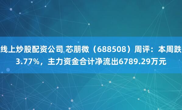 线上炒股配资公司 芯朋微(688508)周评:本周跌3.77%,主力资金合计净流出6789.29万元