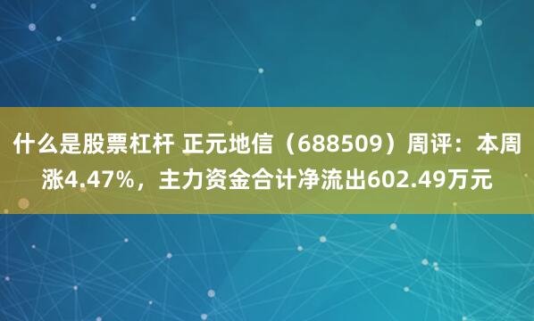 什么是股票杠杆 正元地信（688509）周评：本周涨4.47%，主力资金合计净流出602.49万元