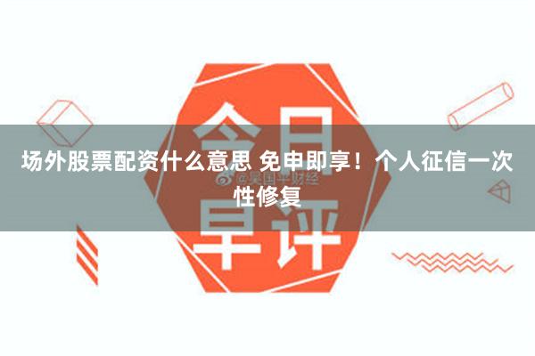 场外股票配资什么意思 免申即享!个人征信一次性修复