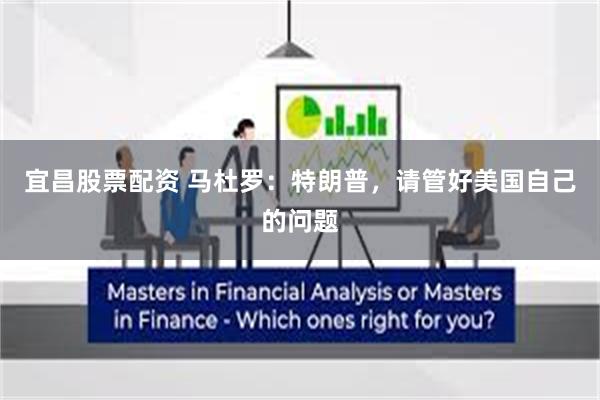 宜昌股票配资 马杜罗：特朗普，请管好美国自己的问题