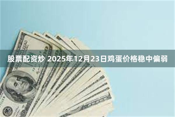 股票配资炒 2025年12月23日鸡蛋价格稳中偏弱