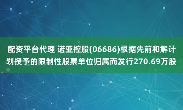 配资平台代理 诺亚控股(06686)根据先前和解计划授予的限制性股票单位归属而发行270.69万股